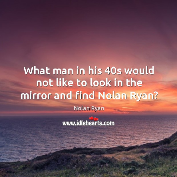 What man in his 40s would not like to look in the mirror and find nolan ryan? Nolan Ryan Picture Quote