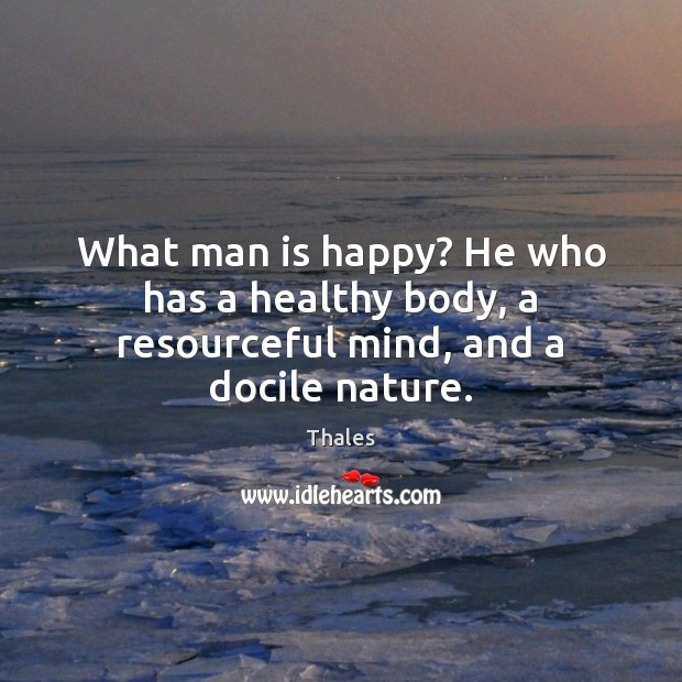 What man is happy? He who has a healthy body, a resourceful mind, and a docile nature. Thales Picture Quote
