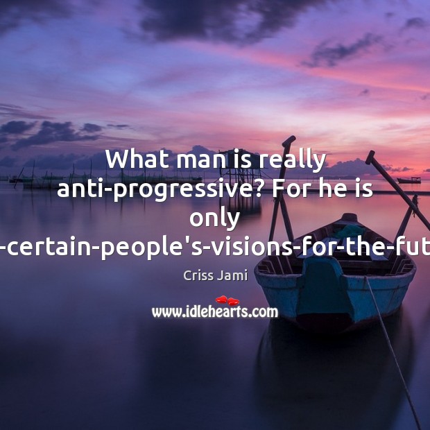 What man is really anti-progressive? For he is only anti-certain-people’s-visions-for-the-future. Image