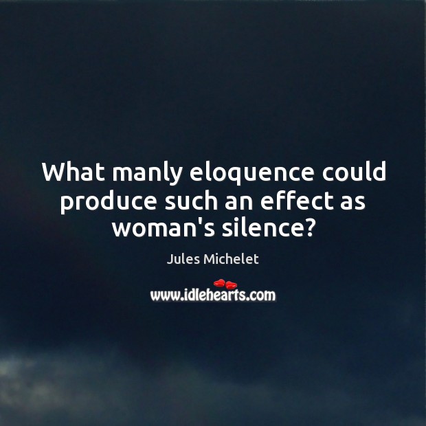 What manly eloquence could produce such an effect as woman’s silence? Jules Michelet Picture Quote