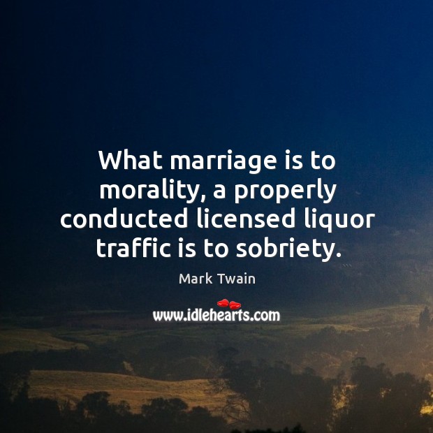 What marriage is to morality, a properly conducted licensed liquor traffic is to sobriety. Marriage Quotes Image