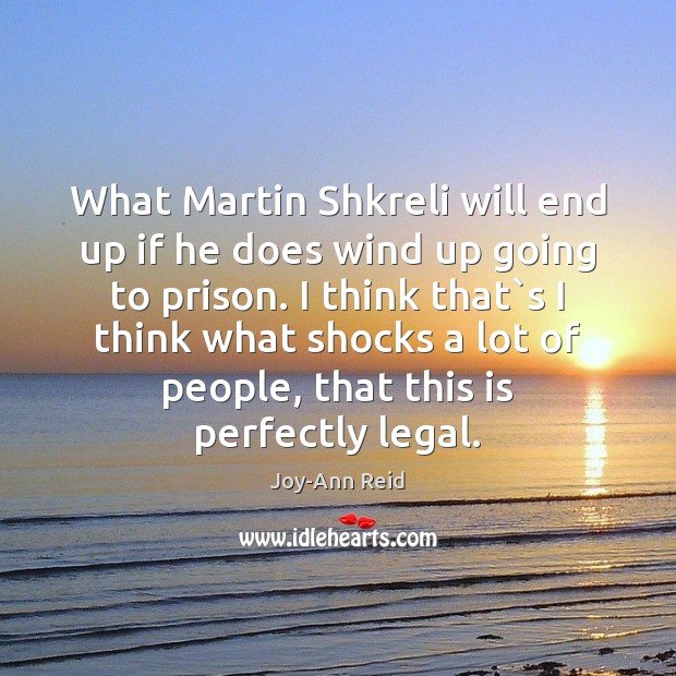 What Martin Shkreli will end up if he does wind up going Joy-Ann Reid Picture Quote