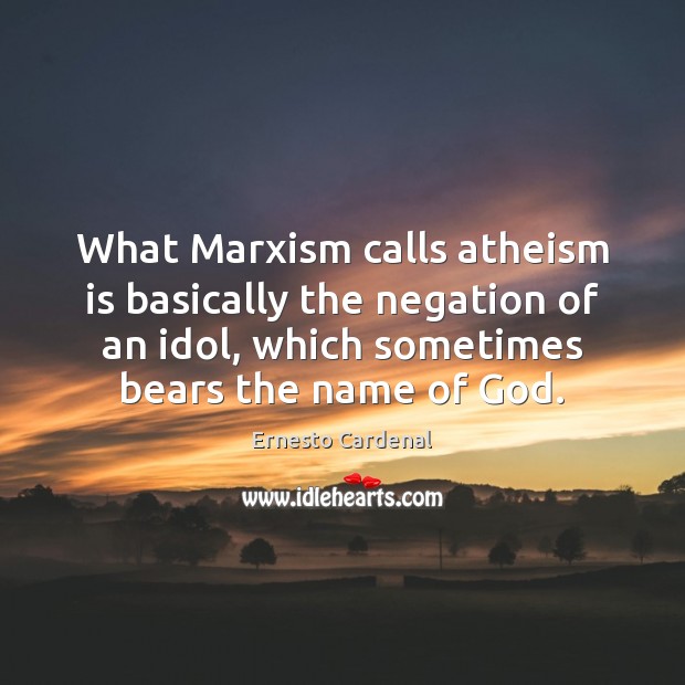 What Marxism calls atheism is basically the negation of an idol, which Ernesto Cardenal Picture Quote
