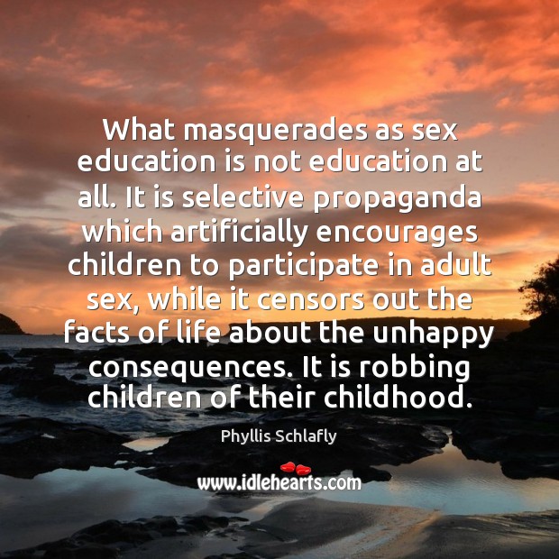 What masquerades as sex education is not education at all. It is Phyllis Schlafly Picture Quote