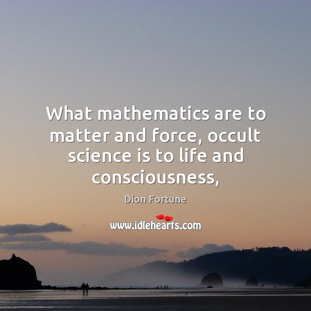 What mathematics are to matter and force, occult science is to life and consciousness, Dion Fortune Picture Quote