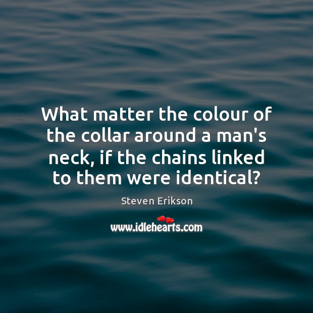 What matter the colour of the collar around a man’s neck, if Steven Erikson Picture Quote