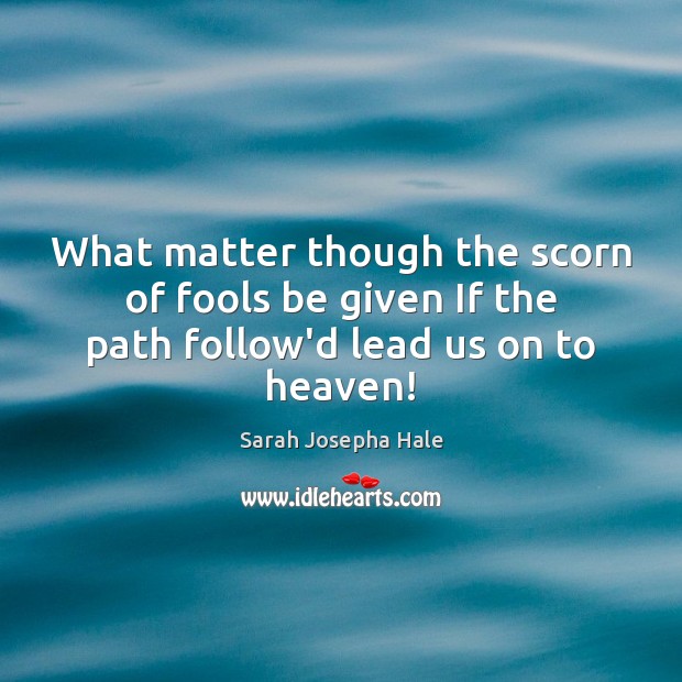 What matter though the scorn of fools be given If the path follow’d lead us on to heaven! Sarah Josepha Hale Picture Quote