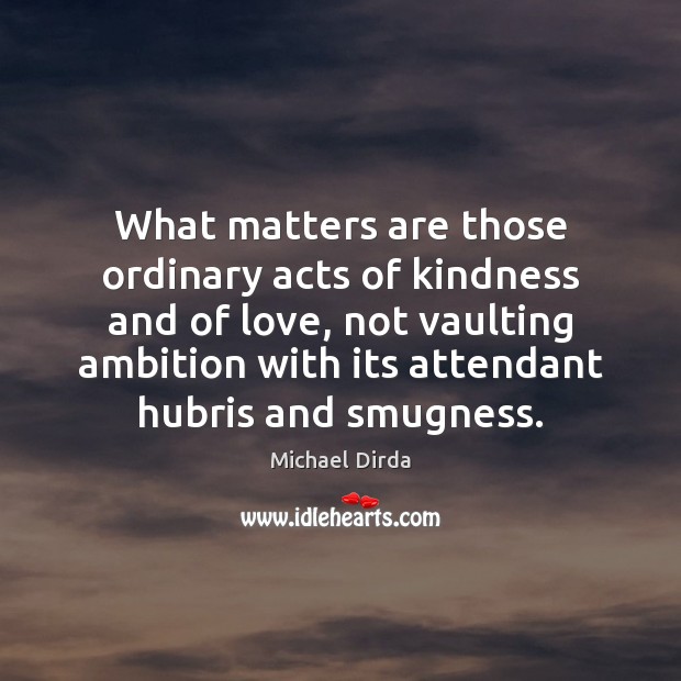 What matters are those ordinary acts of kindness and of love, not Michael Dirda Picture Quote