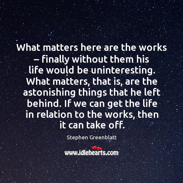 What matters here are the works – finally without them his life would be uninteresting. Stephen Greenblatt Picture Quote