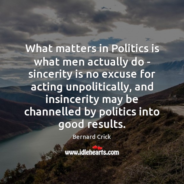 What matters in Politics is what men actually do – sincerity is Bernard Crick Picture Quote