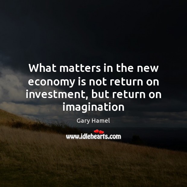 What matters in the new economy is not return on investment, but return on imagination Gary Hamel Picture Quote