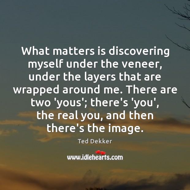 What matters is discovering myself under the veneer, under the layers that Ted Dekker Picture Quote