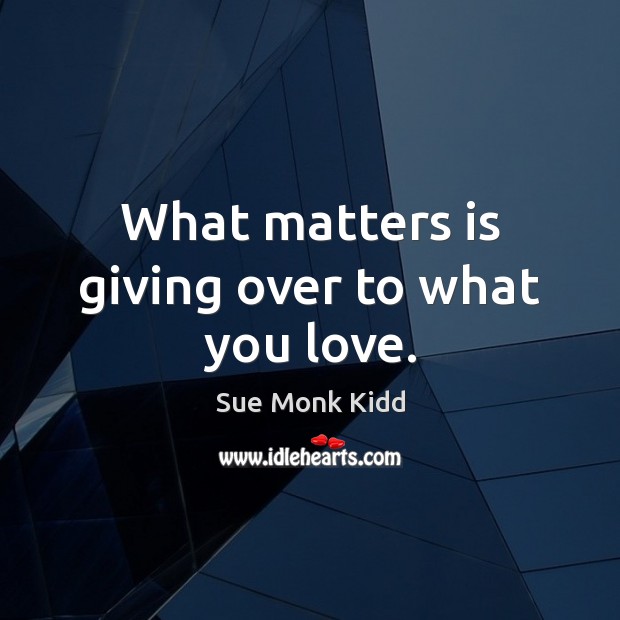 What matters is giving over to what you love. Image