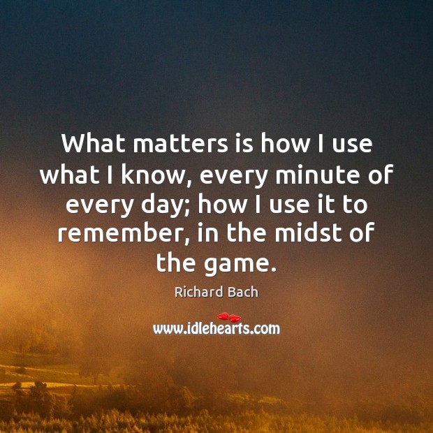 What matters is how I use what I know, every minute of Richard Bach Picture Quote