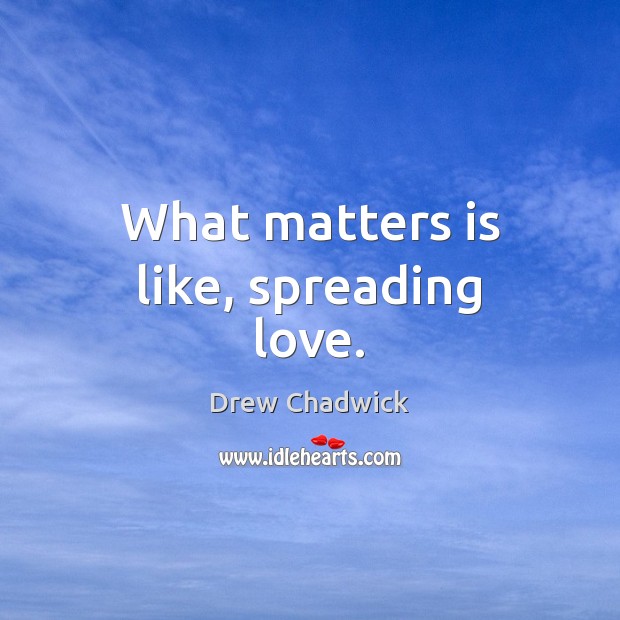 What matters is like, spreading love. Drew Chadwick Picture Quote