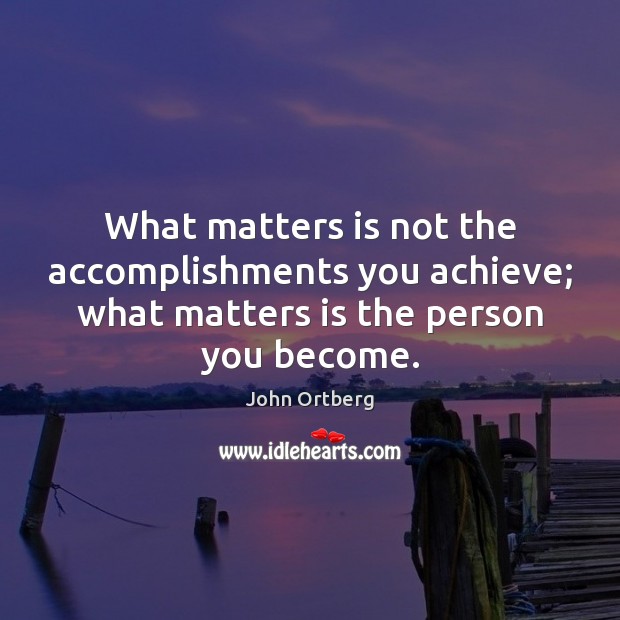 What matters is not the accomplishments you achieve; what matters is the John Ortberg Picture Quote