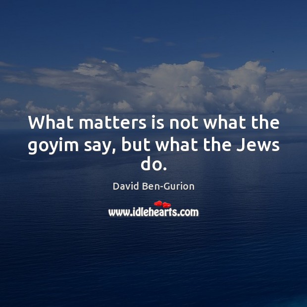 What matters is not what the goyim say, but what the Jews do. David Ben-Gurion Picture Quote