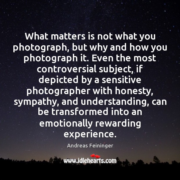 What matters is not what you photograph, but why and how you Andreas Feininger Picture Quote
