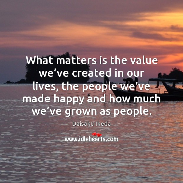 What matters is the value we’ve created in our lives, the Daisaku Ikeda Picture Quote