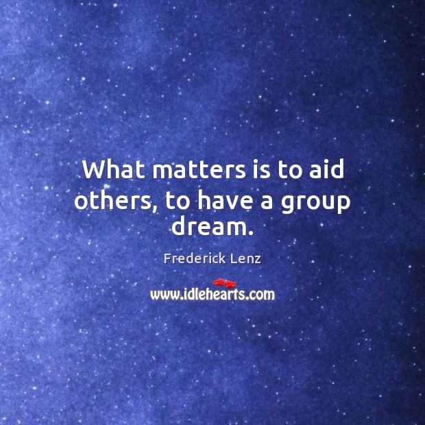 What matters is to aid others, to have a group dream. Image