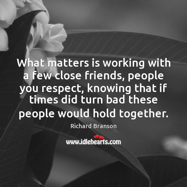 What matters is working with a few close friends, people you respect, 