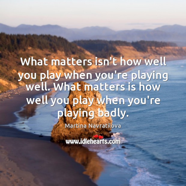 What matters isn’t how well you play when you’re playing well. What Martina Navratilova Picture Quote
