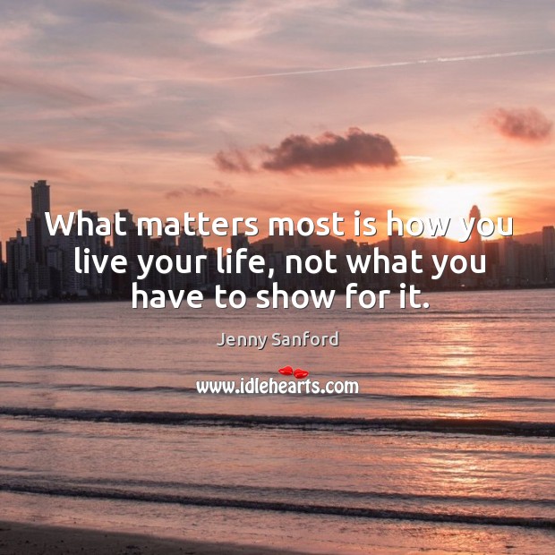What matters most is how you live your life, not what you have to show for it. Jenny Sanford Picture Quote