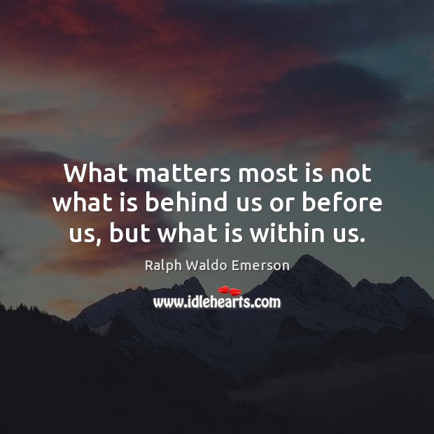 What matters most is not what is behind us or before us, but what is within us. Ralph Waldo Emerson Picture Quote
