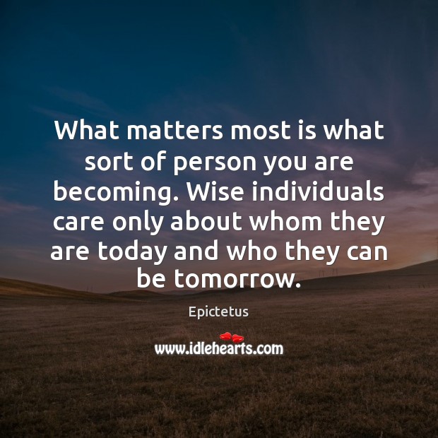 What matters most is what sort of person you are becoming. Wise 