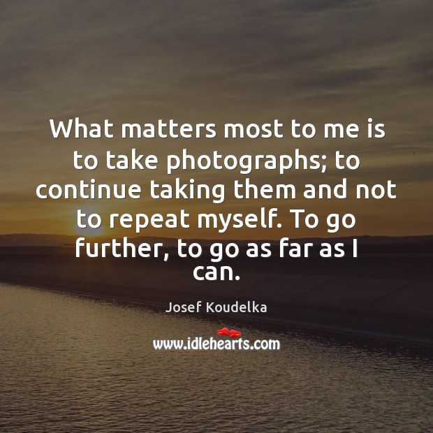What matters most to me is to take photographs; to continue taking Josef Koudelka Picture Quote