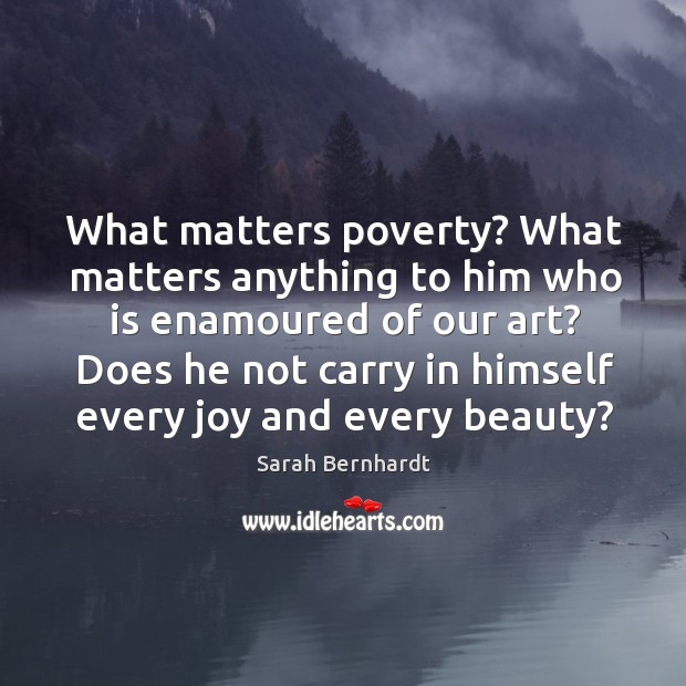 What matters poverty? what matters anything to him who is enamoured of our art? Sarah Bernhardt Picture Quote