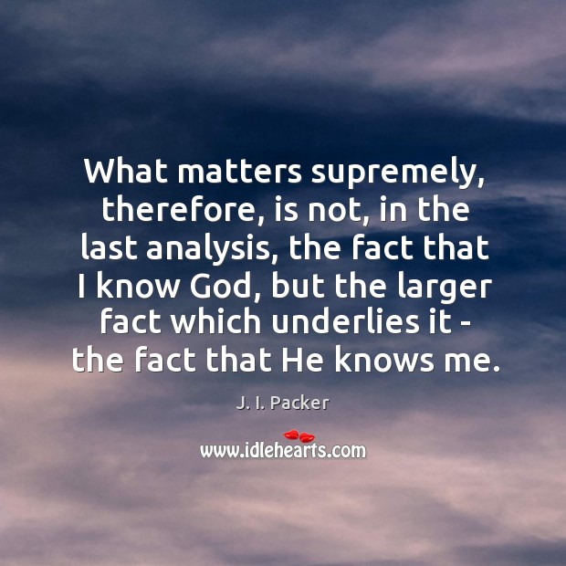 What matters supremely, therefore, is not, in the last analysis, the fact J. I. Packer Picture Quote