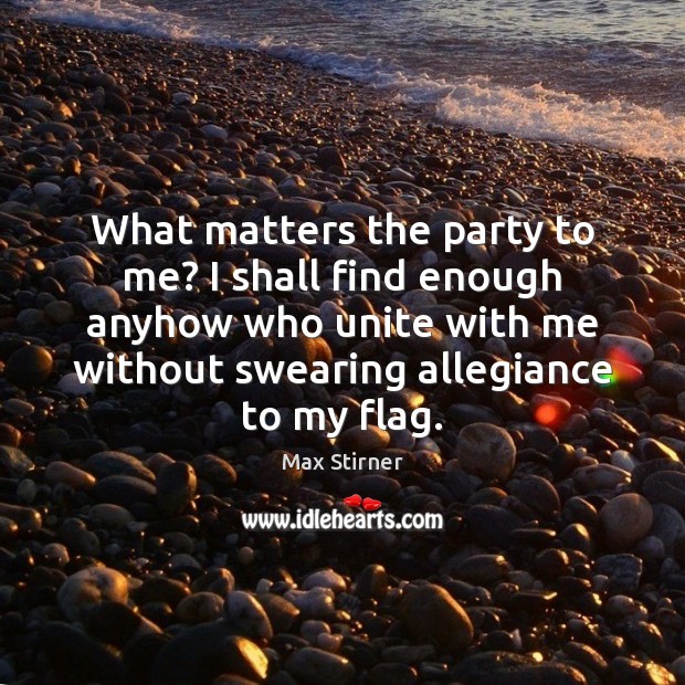 What matters the party to me? I shall find enough anyhow who Image
