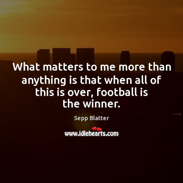 What matters to me more than anything is that when all of Sepp Blatter Picture Quote