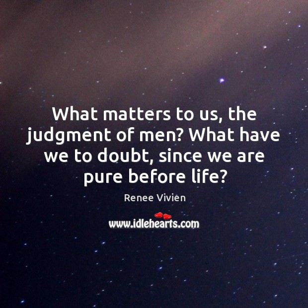 What matters to us, the judgment of men? what have we to doubt, since we are pure before life? Image