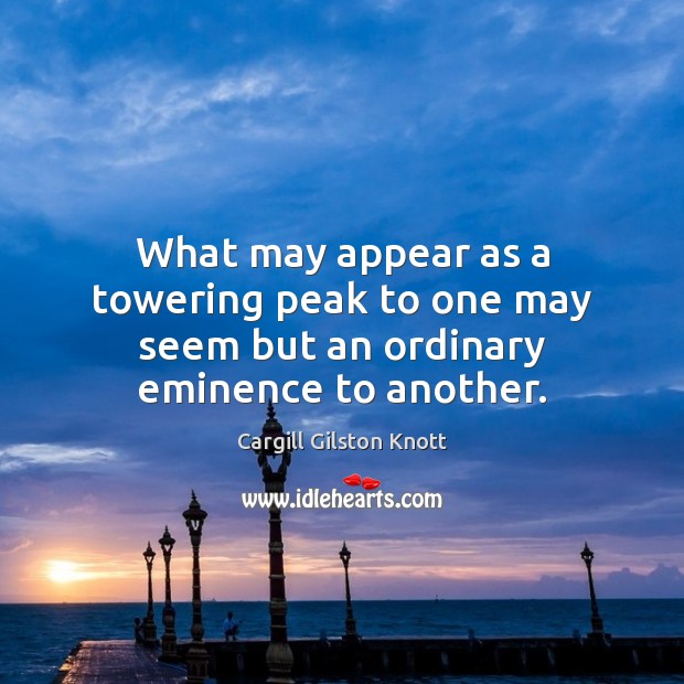 What may appear as a towering peak to one may seem but an ordinary eminence to another. Image