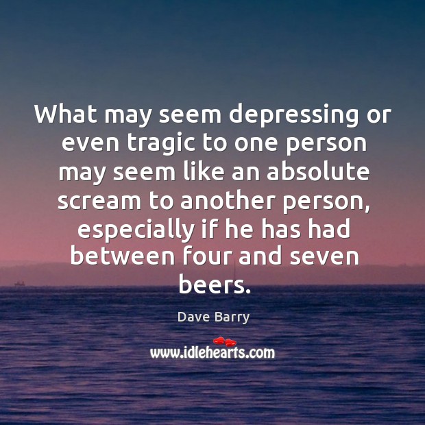 What may seem depressing or even tragic to one person may seem like an absolute scream to another person Dave Barry Picture Quote