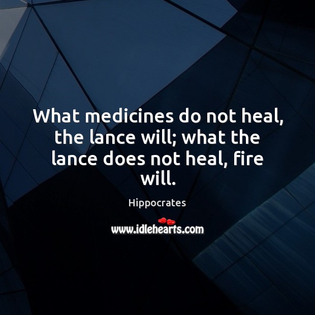What medicines do not heal, the lance will; what the lance does not heal, fire will. Image