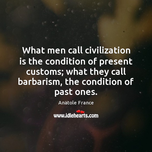 What men call civilization is the condition of present customs; what they Anatole France Picture Quote