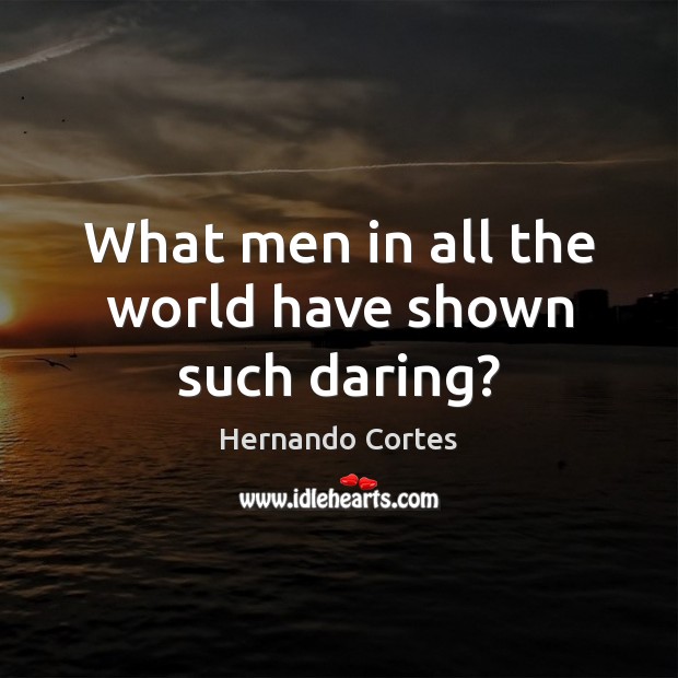 What men in all the world have shown such daring? Hernando Cortes Picture Quote