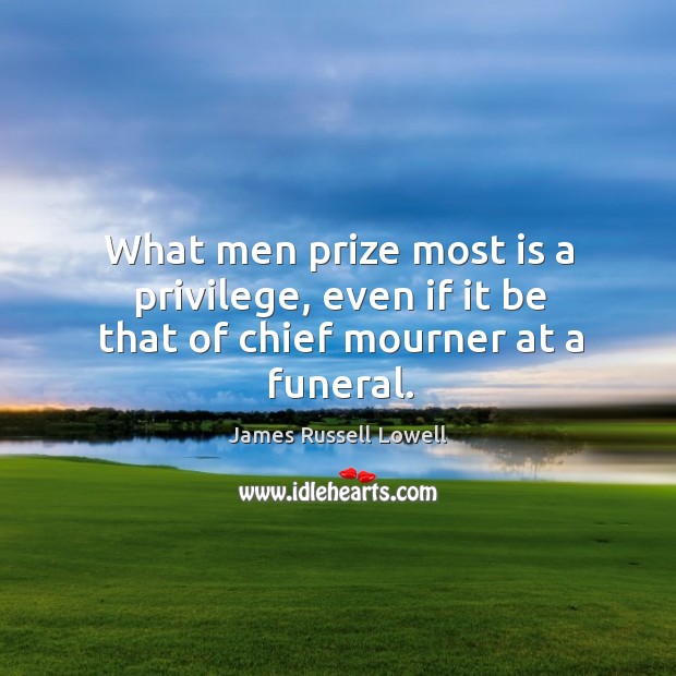 What men prize most is a privilege, even if it be that of chief mourner at a funeral. James Russell Lowell Picture Quote