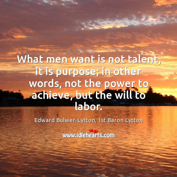 What men want is not talent, it is purpose; in other words, Edward Bulwer-Lytton, 1st Baron Lytton Picture Quote