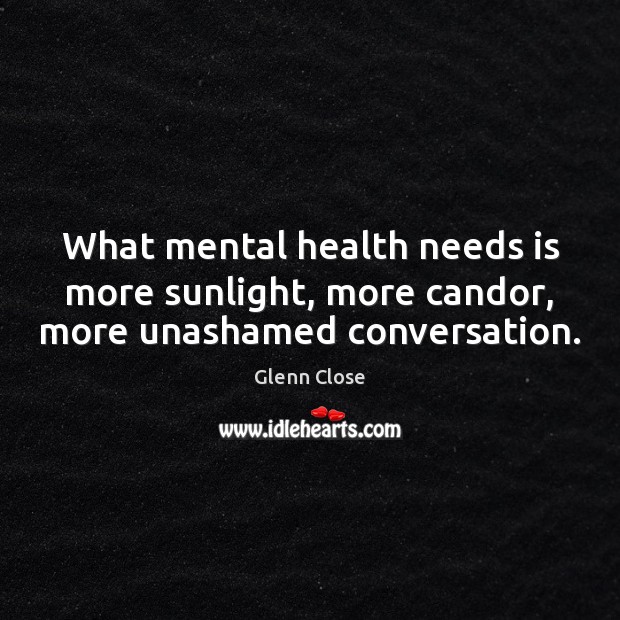 What mental health needs is more sunlight, more candor, more unashamed conversation. 