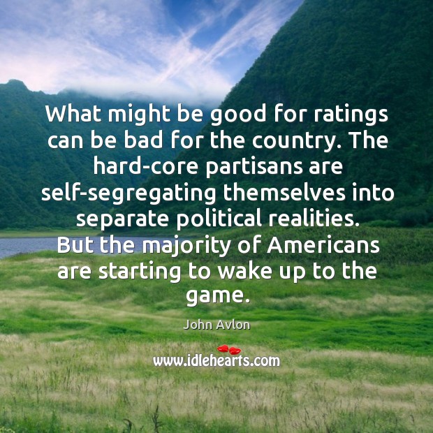 What might be good for ratings can be bad for the country. The hard-core partisans are John Avlon Picture Quote
