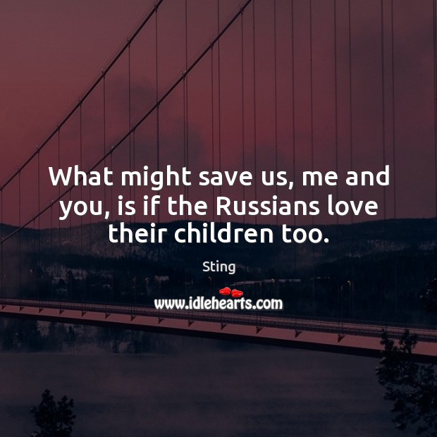 What might save us, me and you, is if the Russians love their children too. Image