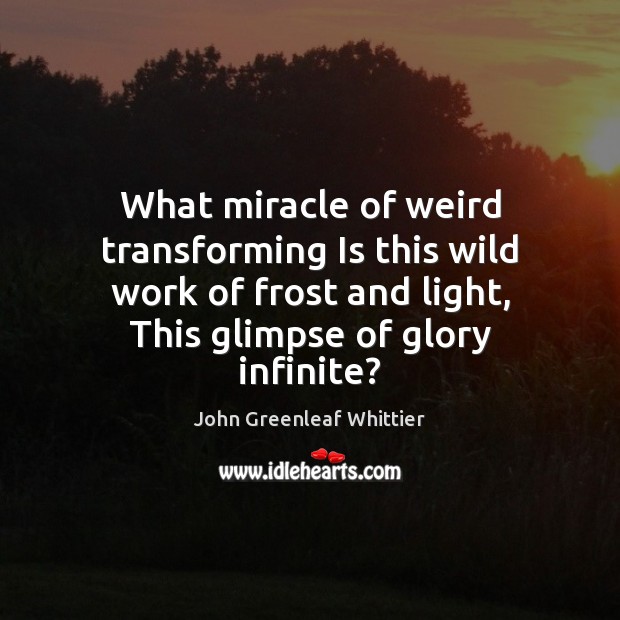 What miracle of weird transforming Is this wild work of frost and John Greenleaf Whittier Picture Quote