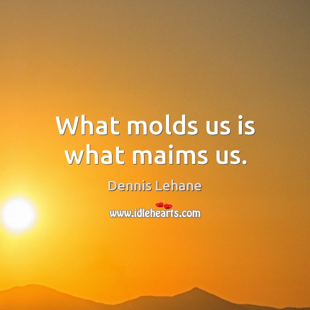 What molds us is what maims us. Dennis Lehane Picture Quote
