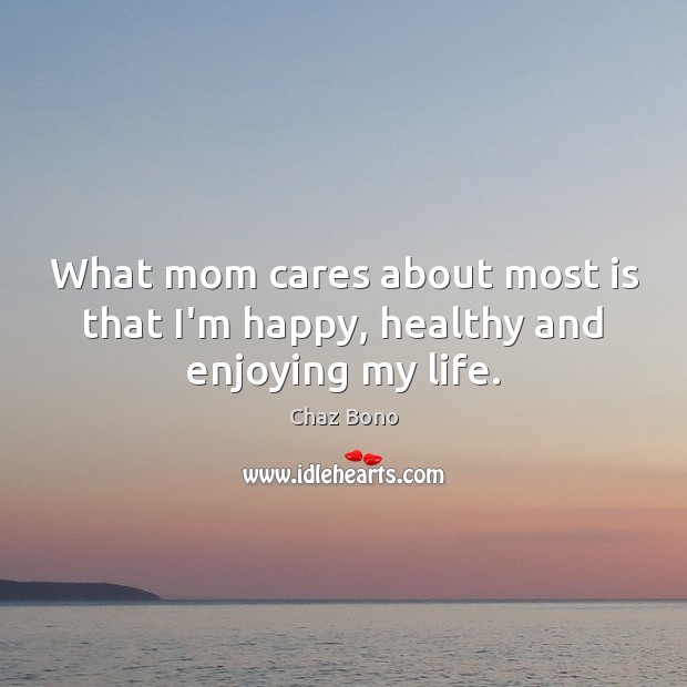 What mom cares about most is that I’m happy, healthy and enjoying my life. Chaz Bono Picture Quote