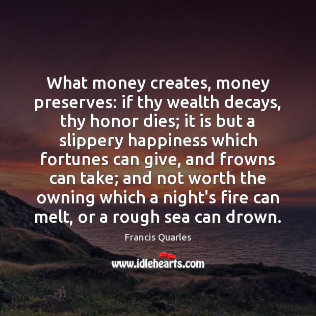 What money creates, money preserves: if thy wealth decays, thy honor dies; Francis Quarles Picture Quote