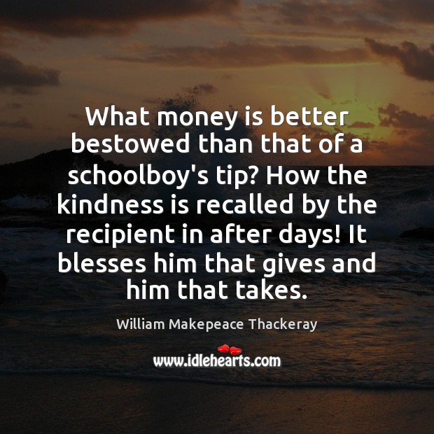 What money is better bestowed than that of a schoolboy’s tip? How Kindness Quotes Image